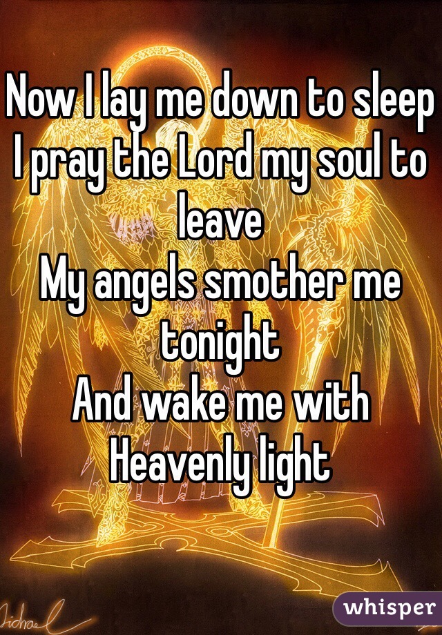 Now I lay me down to sleep
I pray the Lord my soul to leave
My angels smother me tonight
And wake me with Heavenly light
