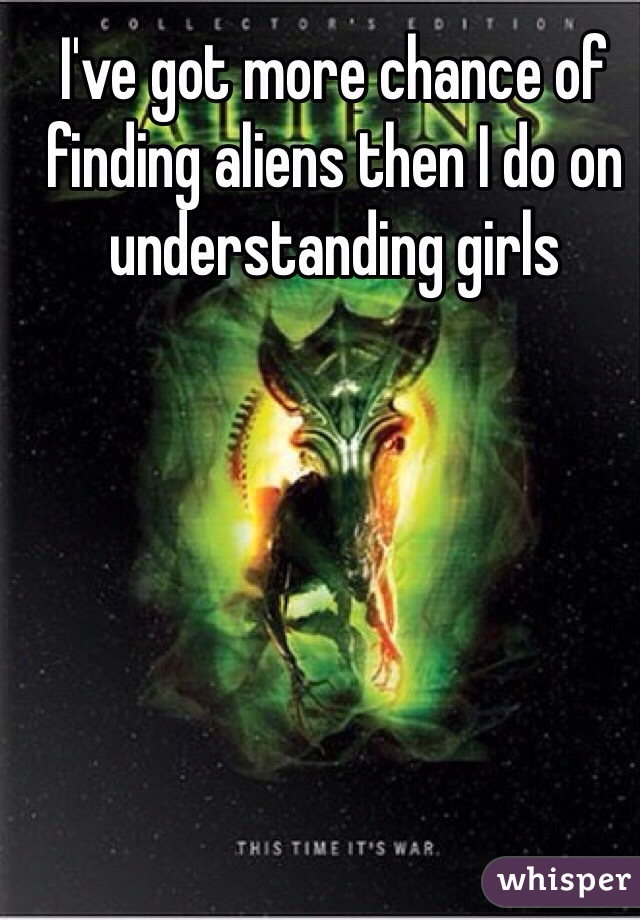 I've got more chance of finding aliens then I do on understanding girls  