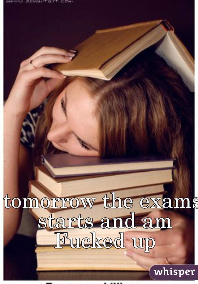 tomorrow the exams starts and am Fucked up
