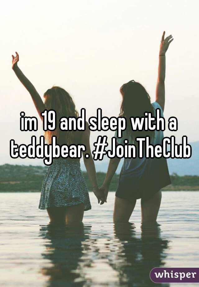 im 19 and sleep with a teddybear. #JoinTheClub