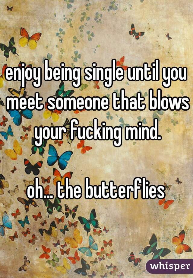 enjoy being single until you meet someone that blows your fucking mind.

oh... the butterflies