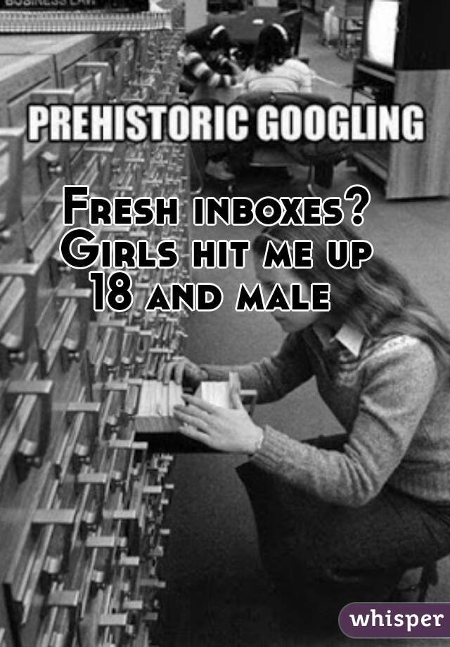 Fresh inboxes?
Girls hit me up
18 and male 