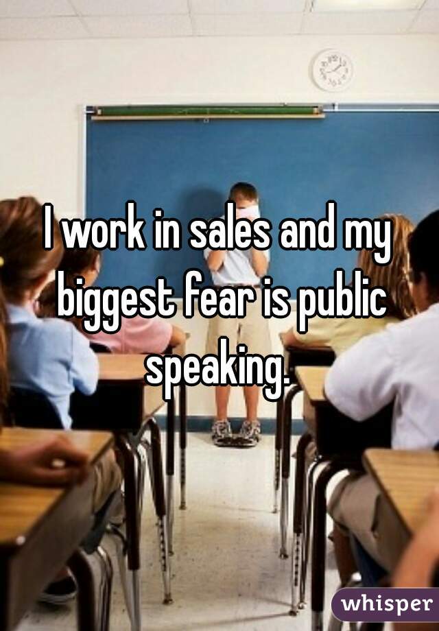 I work in sales and my biggest fear is public speaking. 