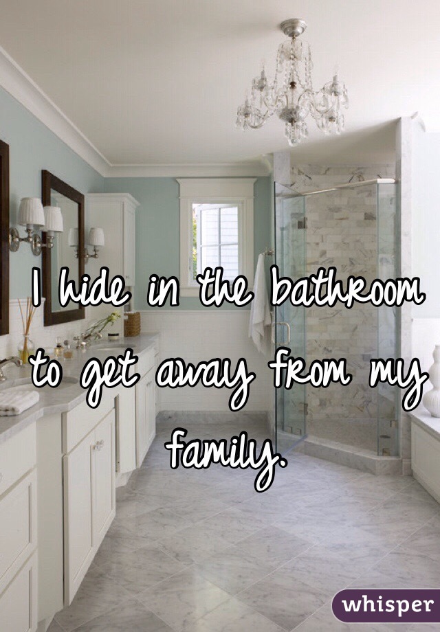 I hide in the bathroom to get away from my family.