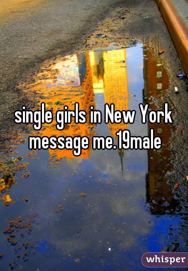 single girls in New York message me.19male
