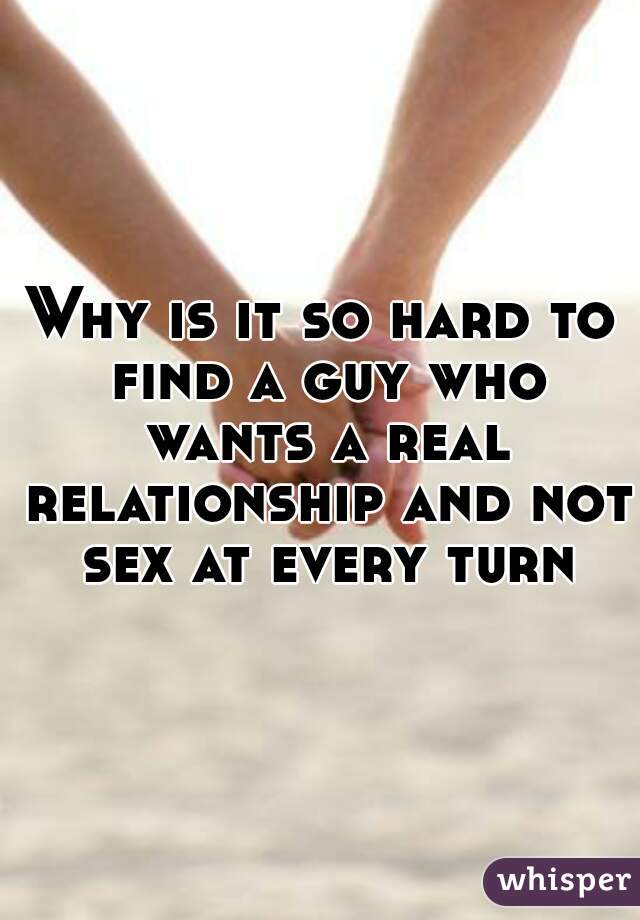 Why is it so hard to find a guy who wants a real relationship and not sex at every turn