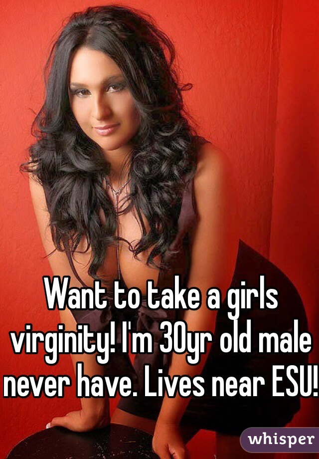 Want to take a girls virginity! I'm 30yr old male never have. Lives near ESU!