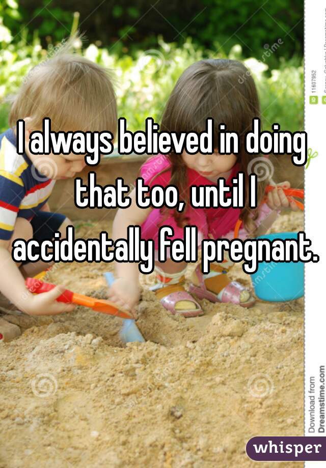 I always believed in doing that too, until I accidentally fell pregnant. 