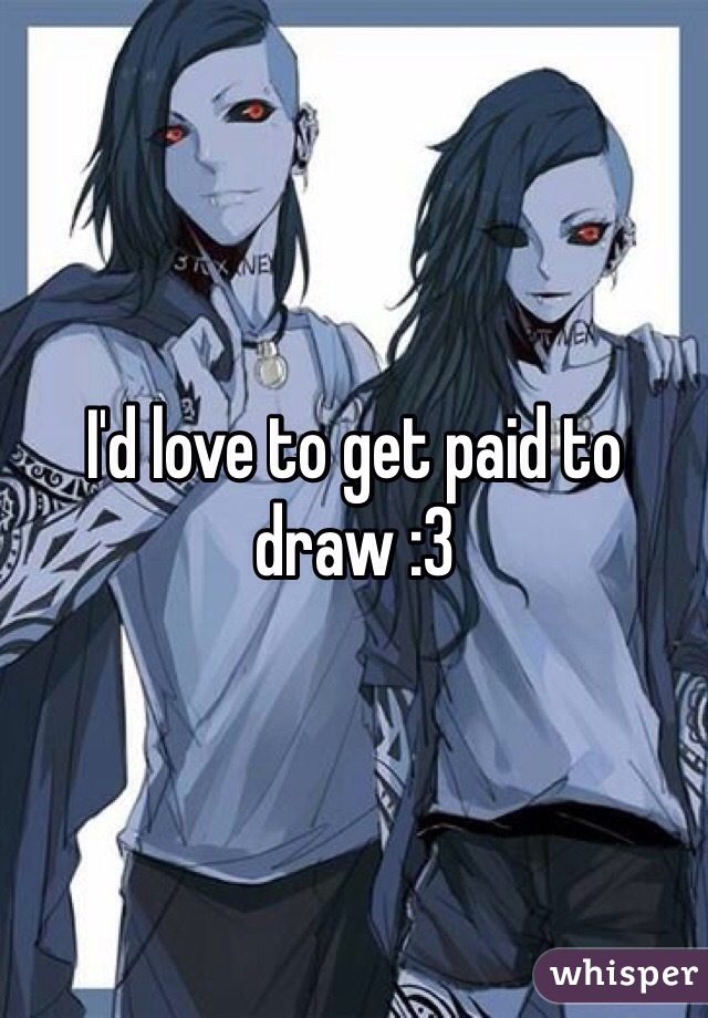 I'd love to get paid to draw :3