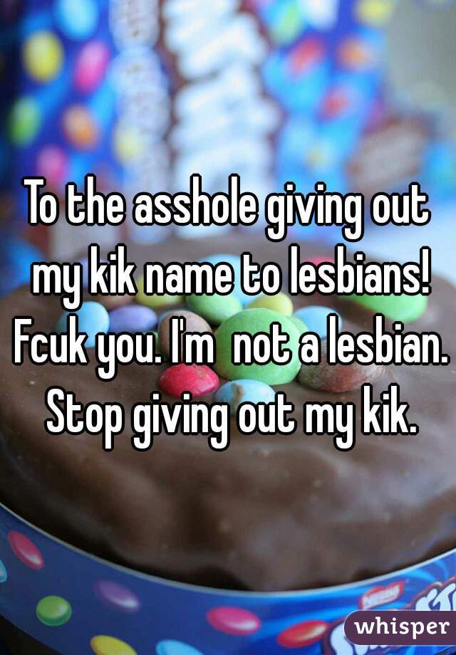 To the asshole giving out my kik name to lesbians! Fcuk you. I'm  not a lesbian. Stop giving out my kik.