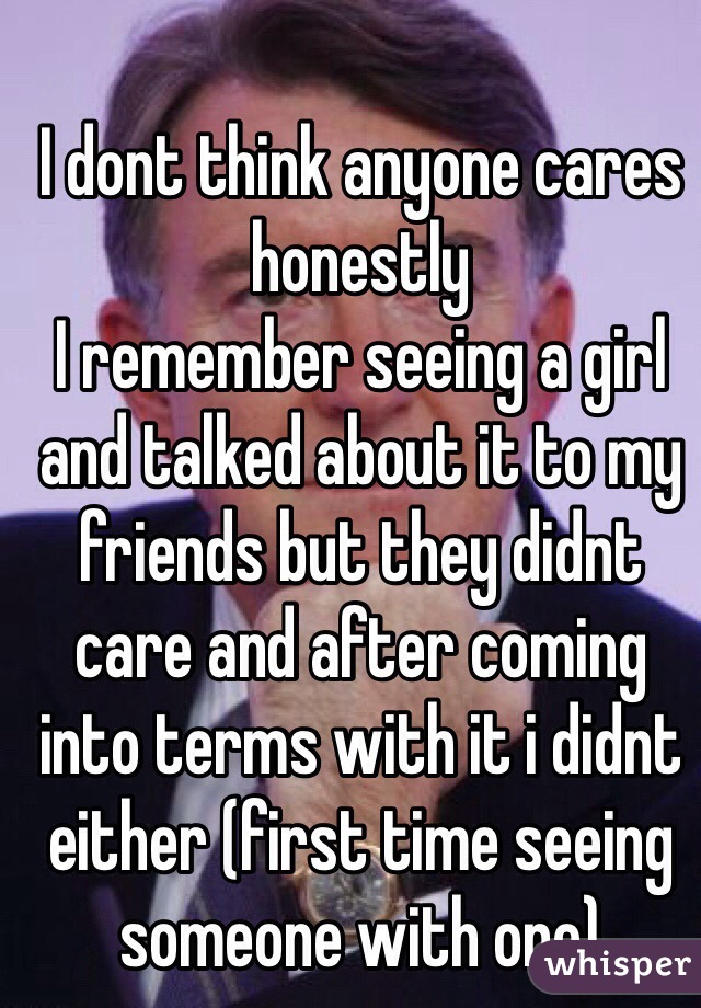 I dont think anyone cares honestly
I remember seeing a girl and talked about it to my friends but they didnt care and after coming into terms with it i didnt either (first time seeing someone with one)