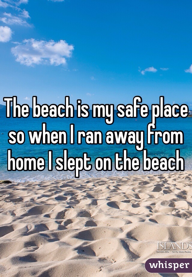 The beach is my safe place so when I ran away from home I slept on the beach 