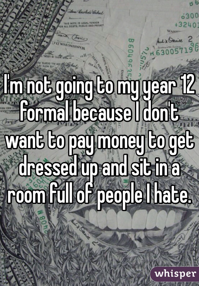 I'm not going to my year 12 formal because I don't want to pay money to get dressed up and sit in a room full of people I hate. 