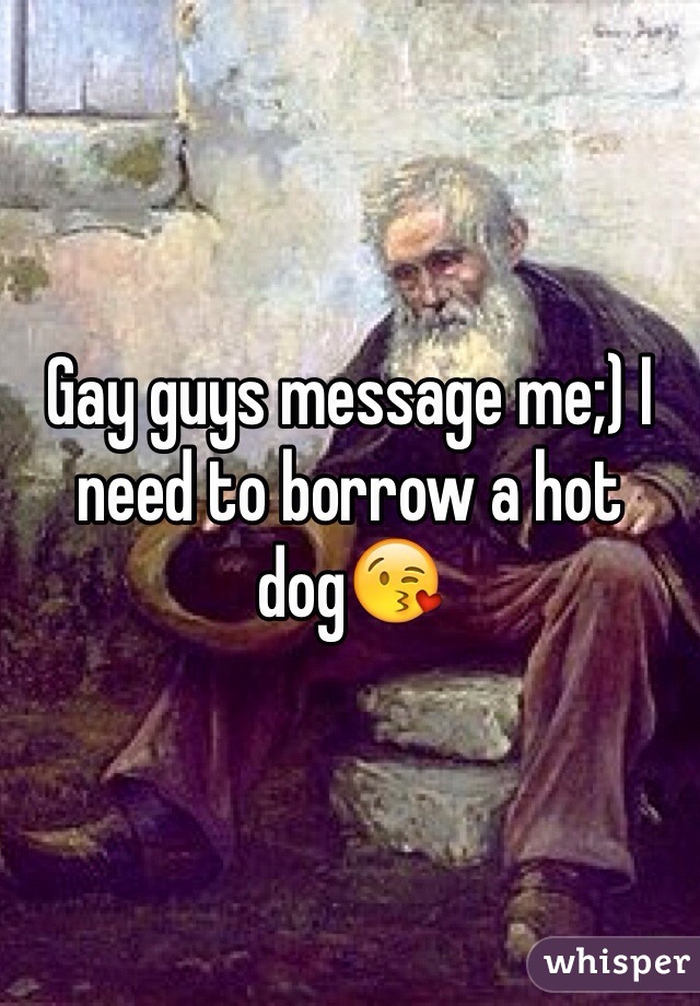Gay guys message me;) I need to borrow a hot dog😘