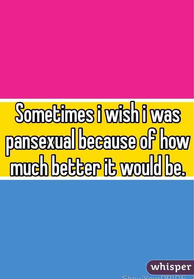 Sometimes i wish i was pansexual because of how much better it would be.