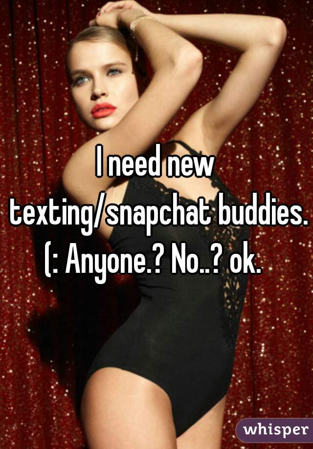 I need new texting/snapchat buddies. (: Anyone.? No..? ok.  