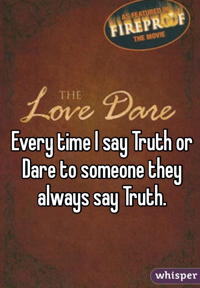 Every time I say Truth or Dare to someone they always say Truth.