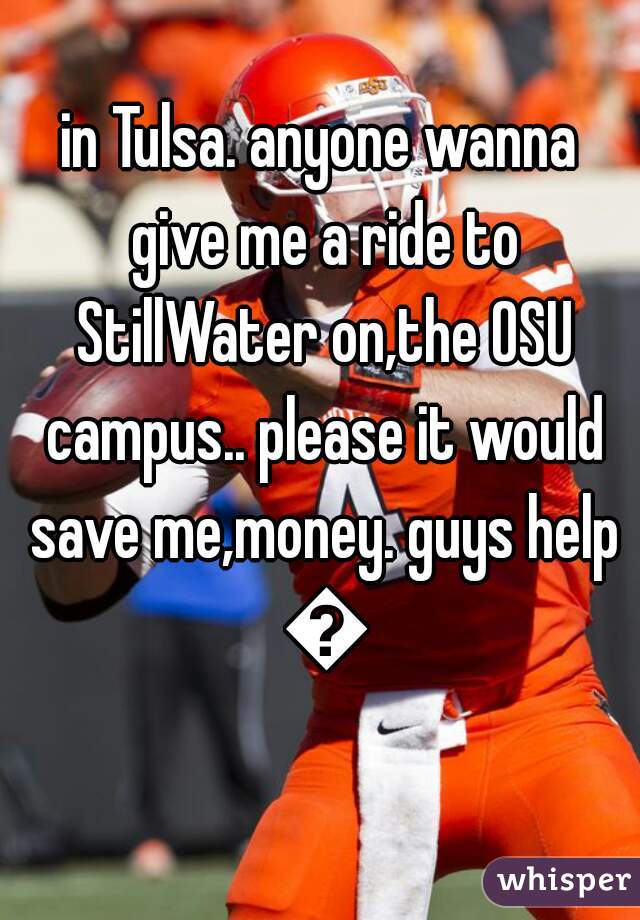 in Tulsa. anyone wanna give me a ride to StillWater on,the OSU campus.. please it would save me,money. guys help 😘