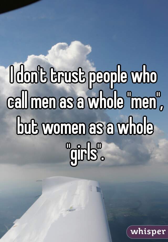 I don't trust people who call men as a whole "men", but women as a whole "girls".