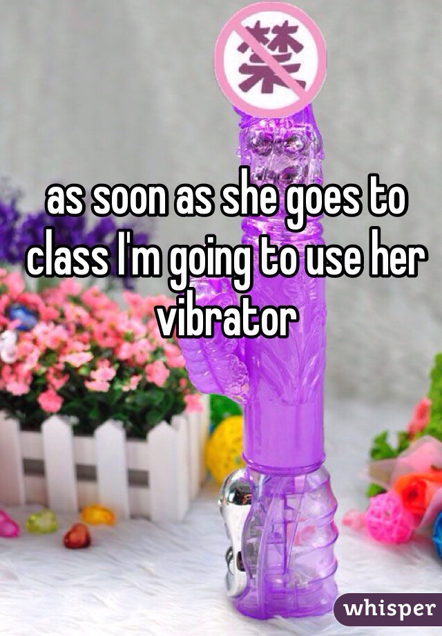 as soon as she goes to class I'm going to use her vibrator