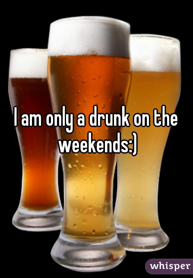 I am only a drunk on the weekends:)
