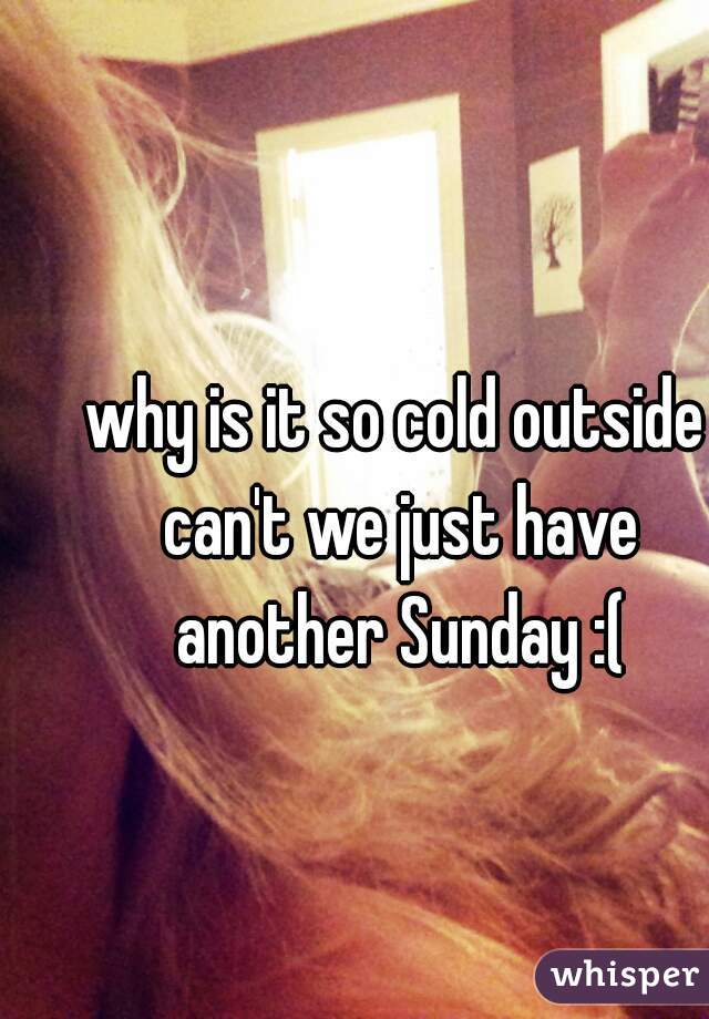 why is it so cold outside can't we just have another Sunday :(