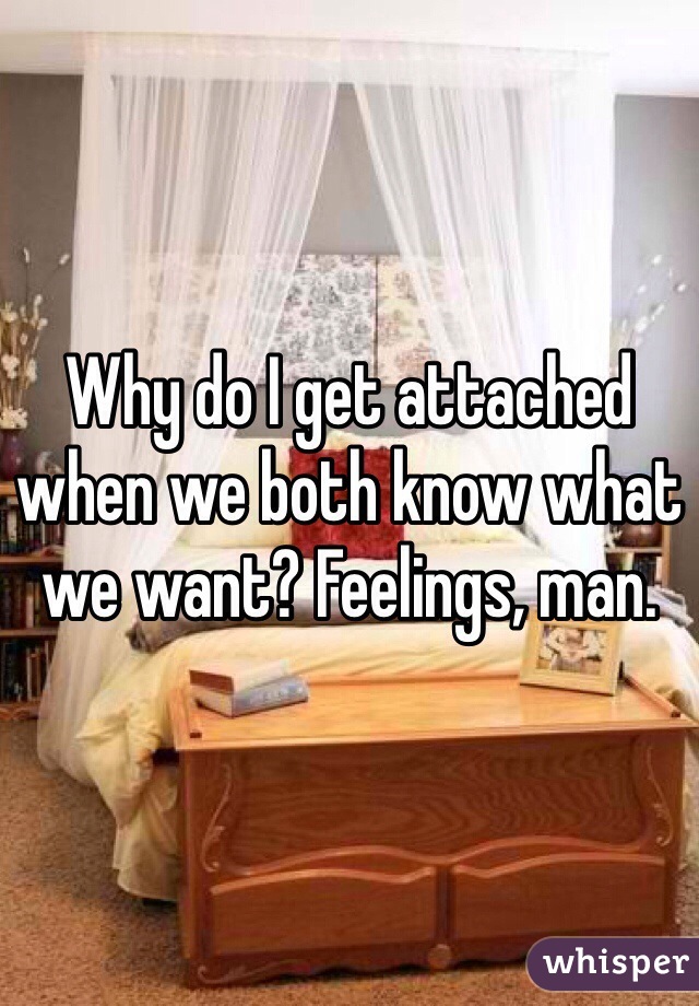 Why do I get attached when we both know what we want? Feelings, man.