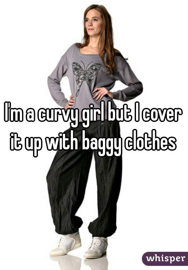 I'm a curvy girl but I cover it up with baggy clothes 