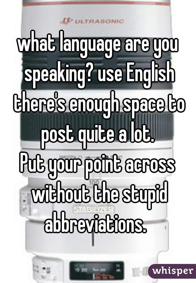 what language are you speaking? use English there's enough space to post quite a lot. 
Put your point across without the stupid abbreviations.  