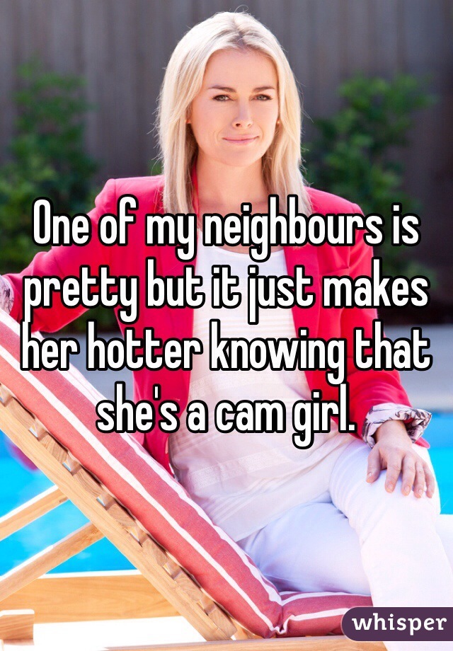 One of my neighbours is pretty but it just makes her hotter knowing that she's a cam girl. 