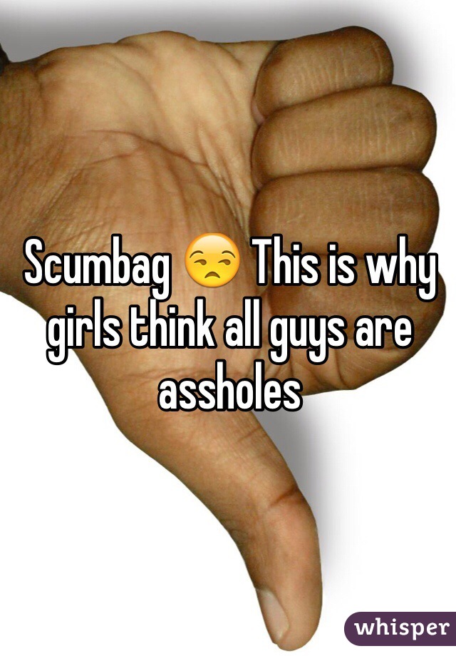 Scumbag 😒 This is why girls think all guys are assholes