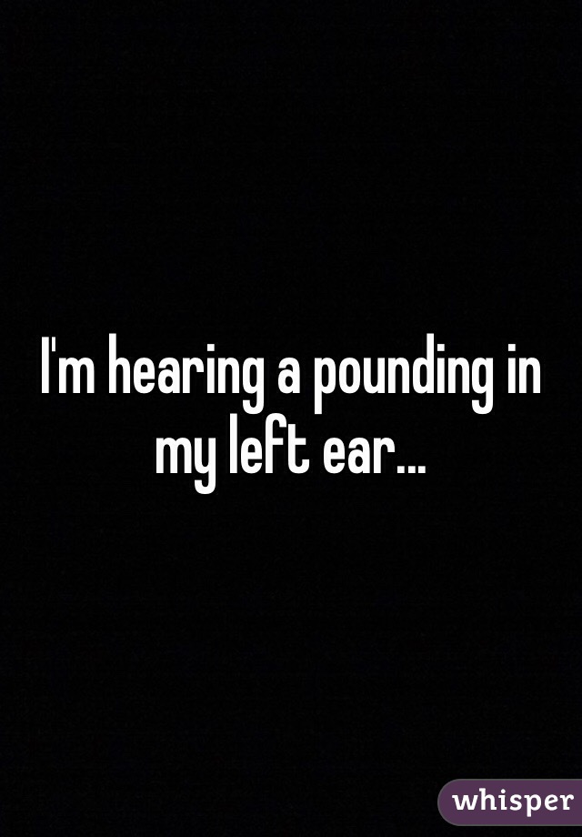 I'm hearing a pounding in my left ear...