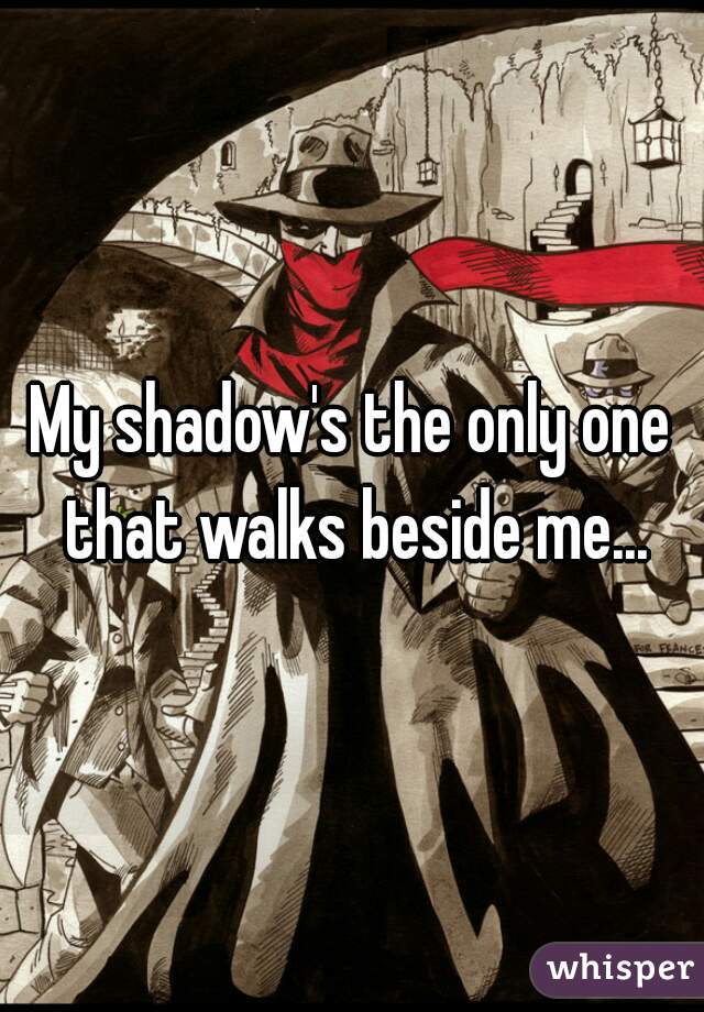My shadow's the only one that walks beside me...
