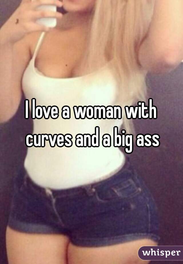 I love a woman with curves and a big ass
