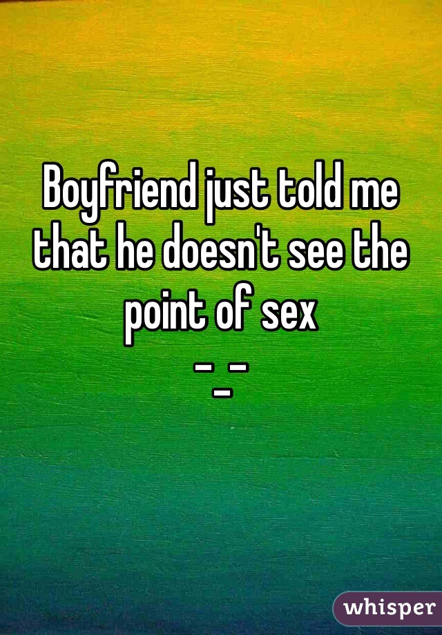 Boyfriend just told me that he doesn't see the point of sex     
-_-
