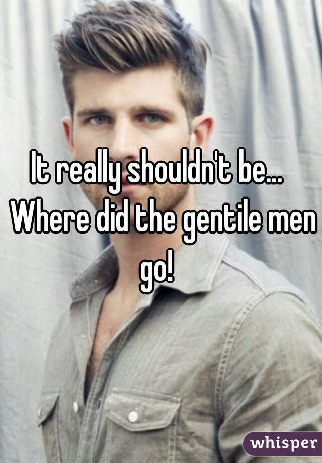 It really shouldn't be...  Where did the gentile men go!  