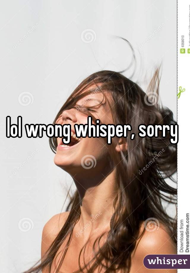 lol wrong whisper, sorry 