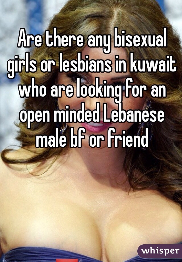 Are there any bisexual girls or lesbians in kuwait who are looking for an open minded Lebanese male bf or friend