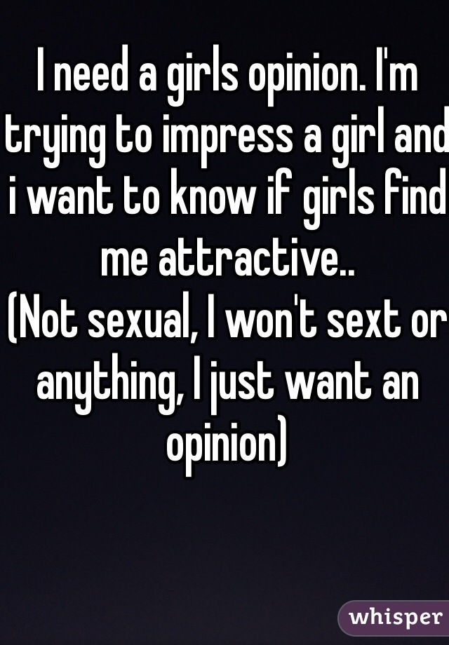 I need a girls opinion. I'm trying to impress a girl and i want to know if girls find me attractive..
(Not sexual, I won't sext or anything, I just want an opinion)