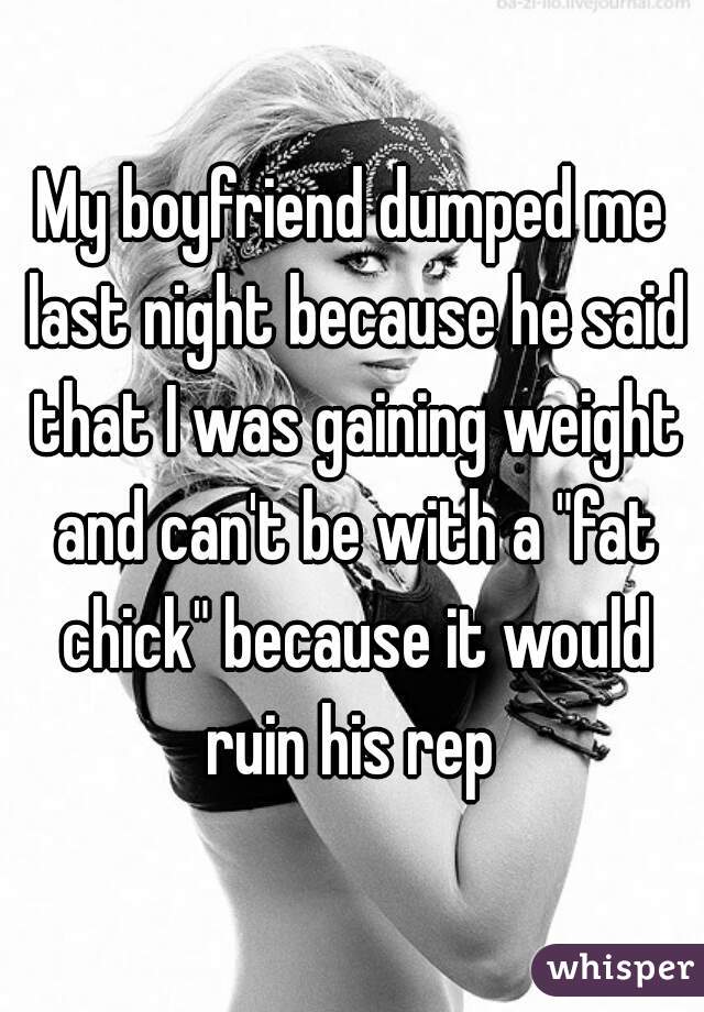 My boyfriend dumped me last night because he said that I was gaining weight and can't be with a "fat chick" because it would ruin his rep 