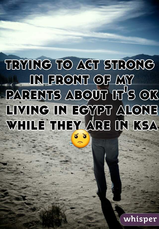 trying to act strong in front of my parents about it's ok living in egypt alone while they are in ksa 😟  