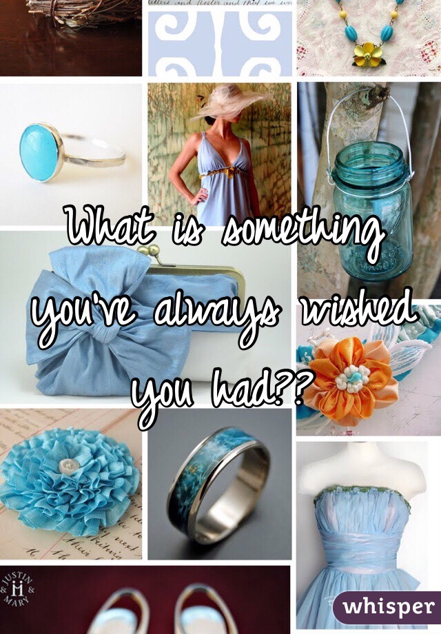 What is something you've always wished you had??