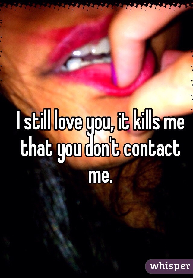 I still love you, it kills me that you don't contact me.