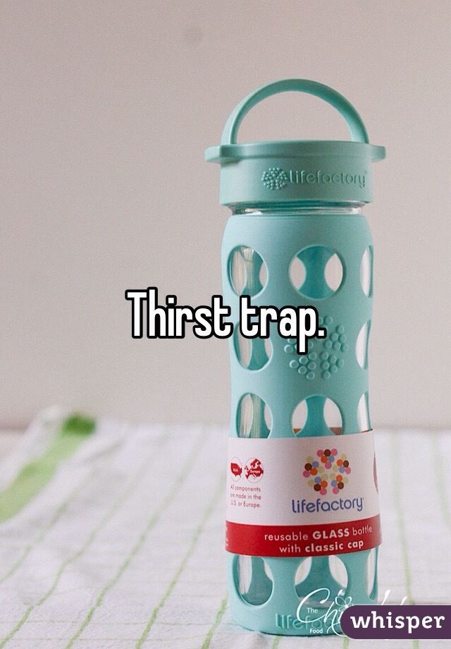 Thirst trap. 