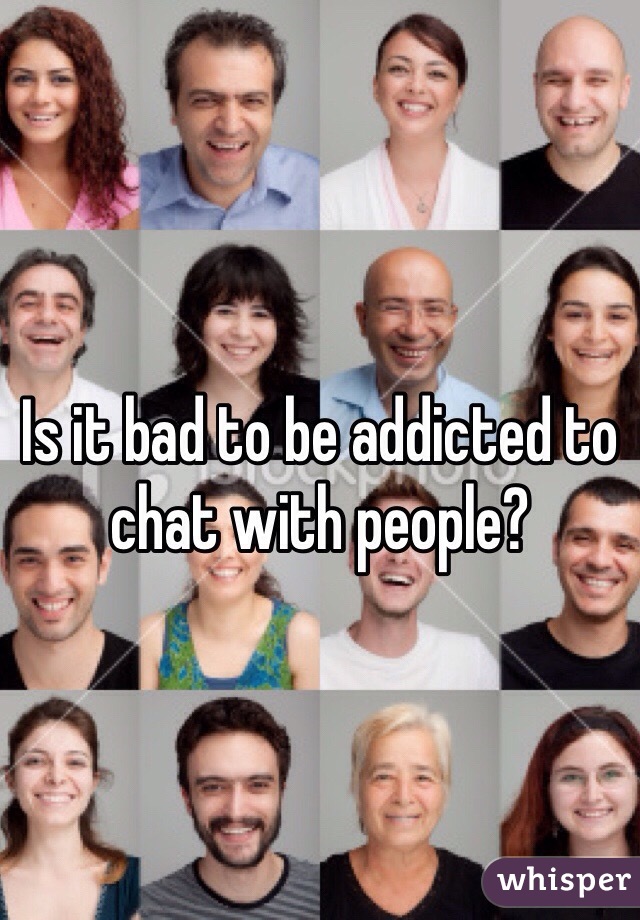 Is it bad to be addicted to chat with people? 