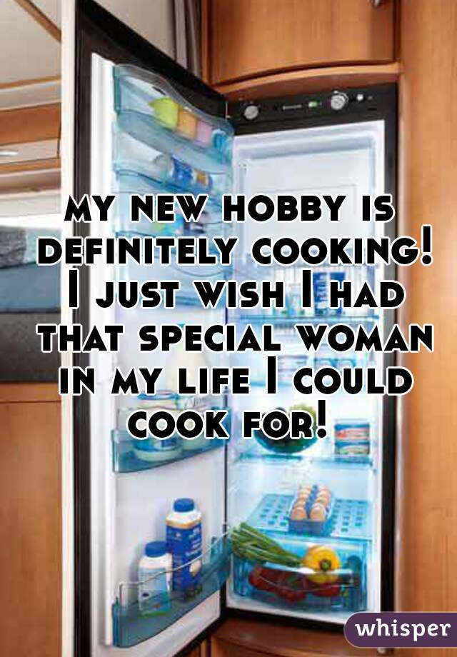 my new hobby is definitely cooking! I just wish I had that special woman in my life I could cook for! 