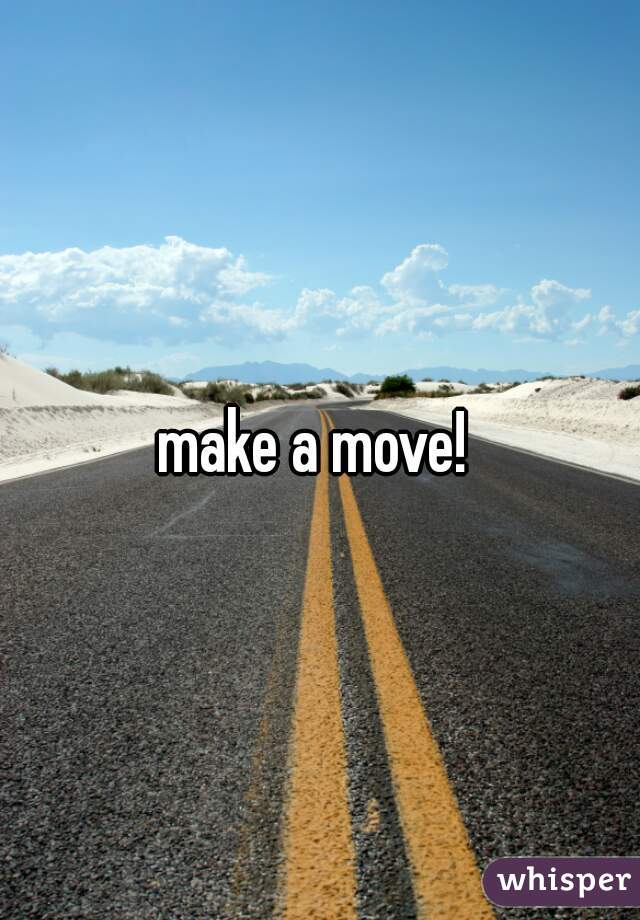 make a move! 
