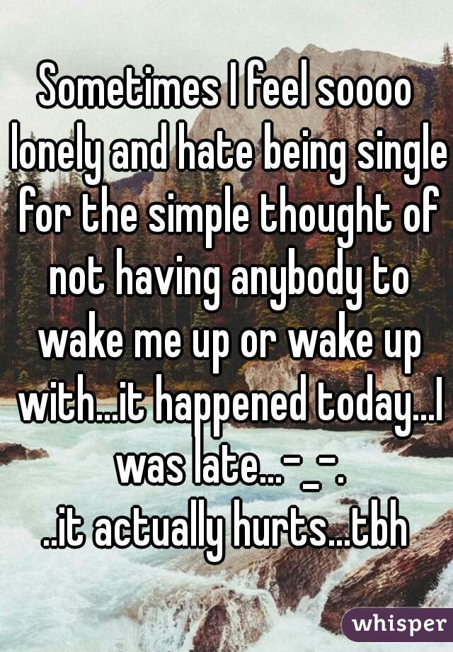 Sometimes I feel soooo lonely and hate being single for the simple thought of not having anybody to wake me up or wake up with...it happened today...I was late...-_-.
..it actually hurts...tbh