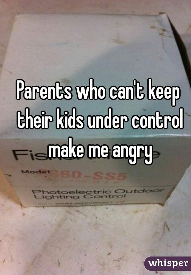 Parents who can't keep their kids under control make me angry