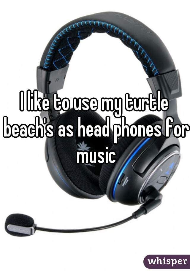 I like to use my turtle beach's as head phones for music